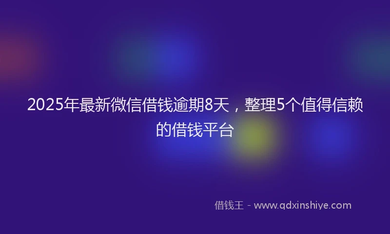 2025年最新微信借钱逾期8天，整理5个值得信赖的借钱平台