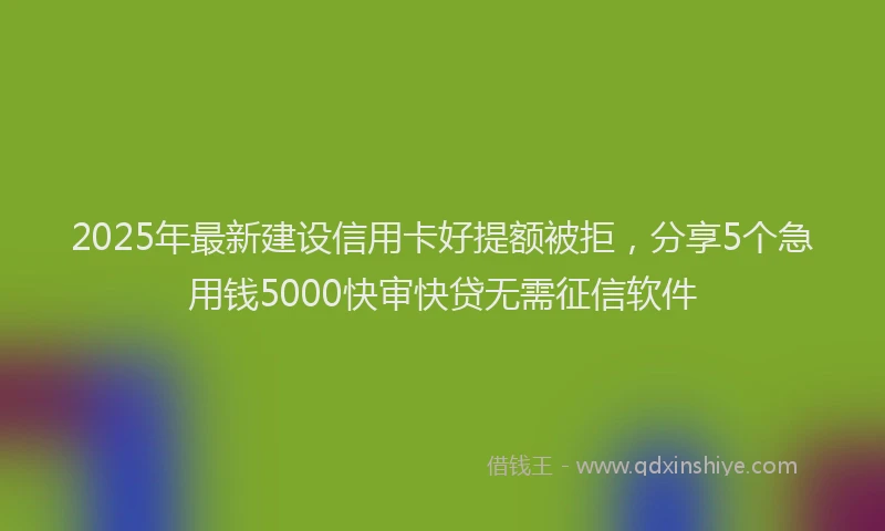 2025年最新建设信用卡好提额被拒，分享5个急用钱5000快审快贷无需征信软件