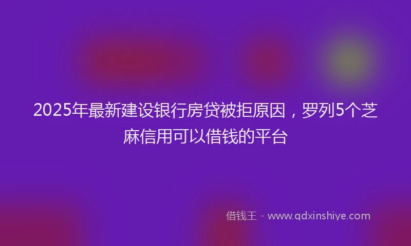 2025年最新建设银行房贷被拒原因，罗列5个芝麻信用可以借钱的平台