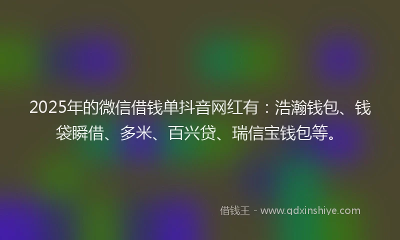 2025年的微信借钱单抖音网红有：浩瀚钱包、钱袋瞬借、多米、百兴贷、瑞信宝钱包等。