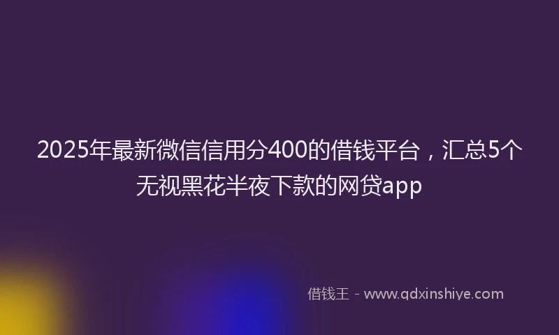 2025年最新微信信用分400的借钱平台，汇总5个无视黑花半夜下款的网贷app