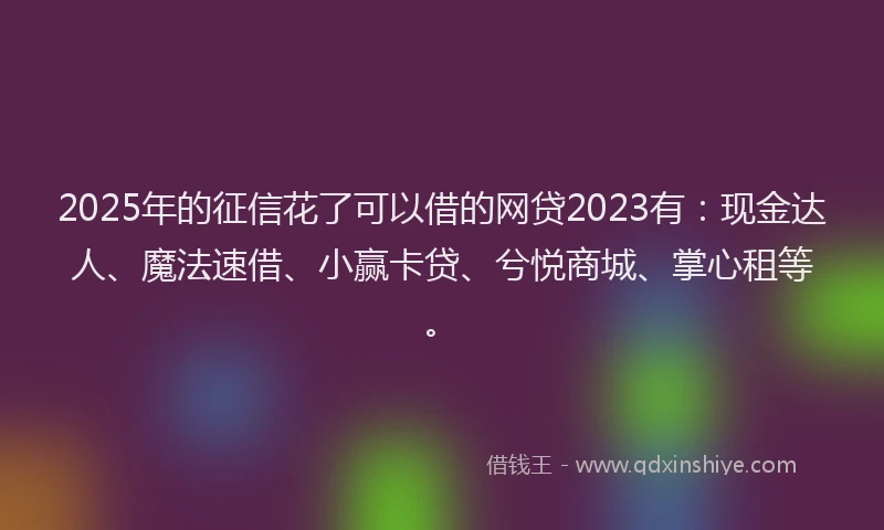 2025年的征信花了可以借的网贷2023有：现金达人、魔法速借、小赢卡贷、兮悦商城、掌心租等。