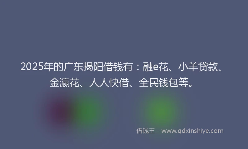 2025年的广东揭阳借钱有：融e花、小羊贷款、金瀛花、人人快借、全民钱包等。