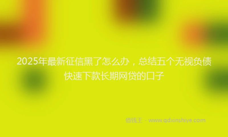2025年最新征信黑了怎么办，总结五个无视负债快速下款长期网贷的口子