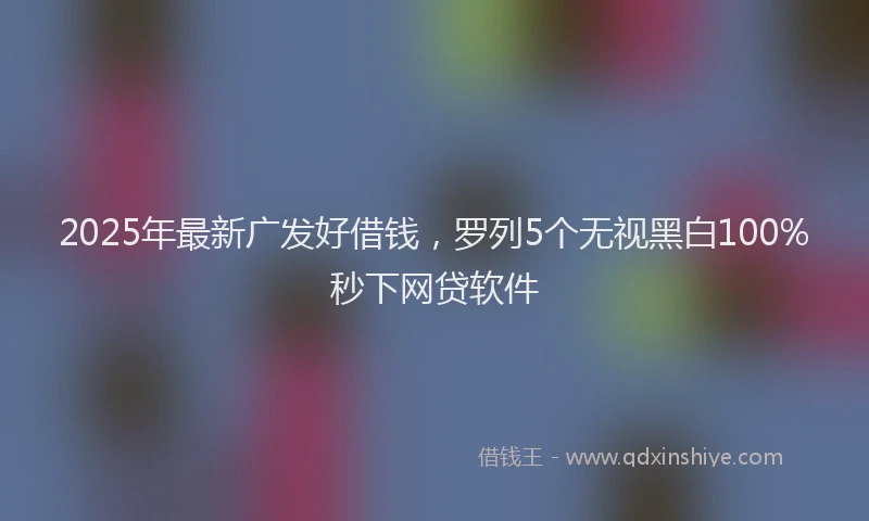2025年最新广发好借钱，罗列5个无视黑白100%秒下网贷软件