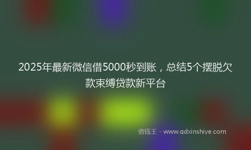 2025年最新微信借5000秒到账，总结5个摆脱欠款束缚贷款新平台