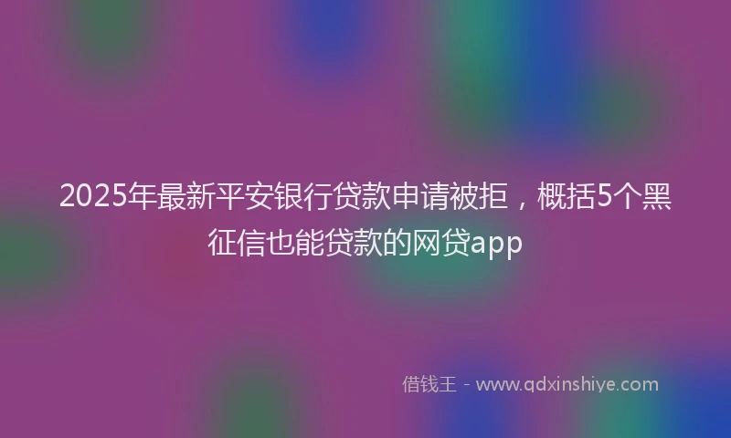2025年最新平安银行贷款申请被拒，概括5个黑征信也能贷款的网贷app