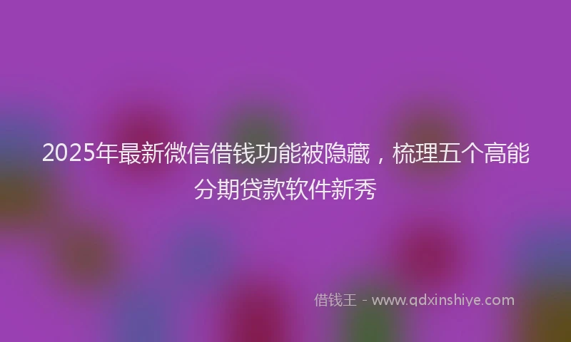 2025年最新微信借钱功能被隐藏，梳理五个高能分期贷款软件新秀