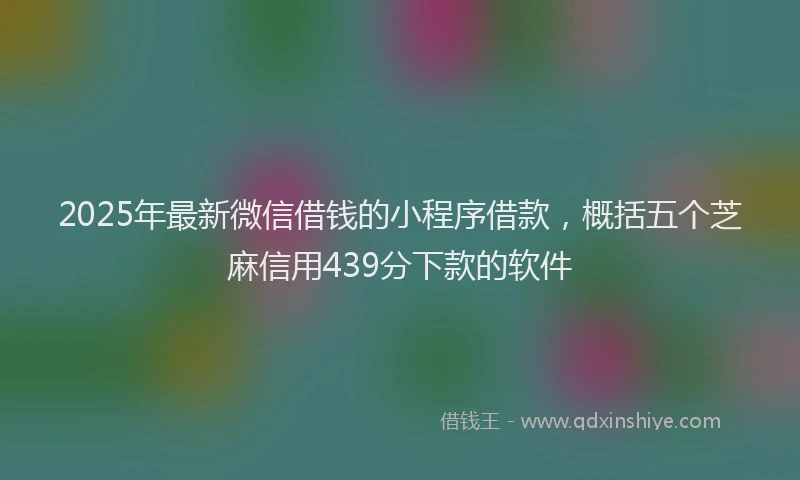 2025年最新微信借钱的小程序借款，概括五个芝麻信用439分下款的软件
