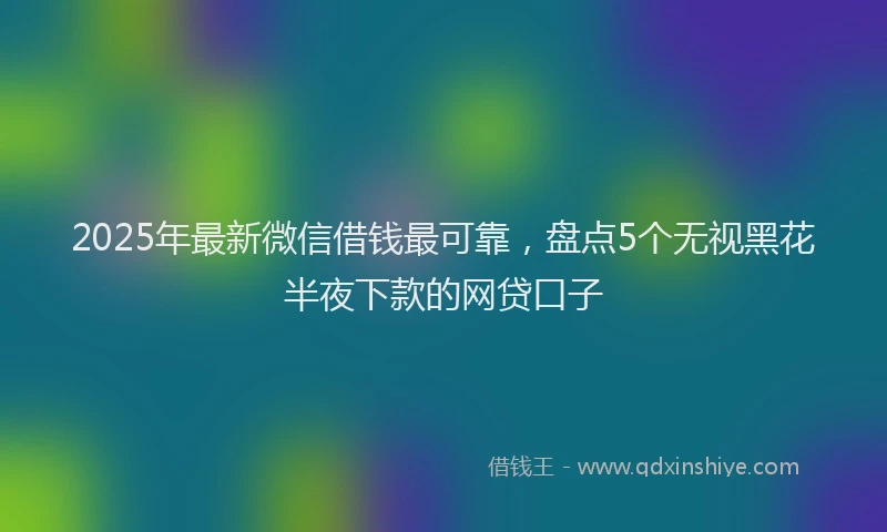 2025年最新微信借钱最可靠，盘点5个无视黑花半夜下款的网贷口子