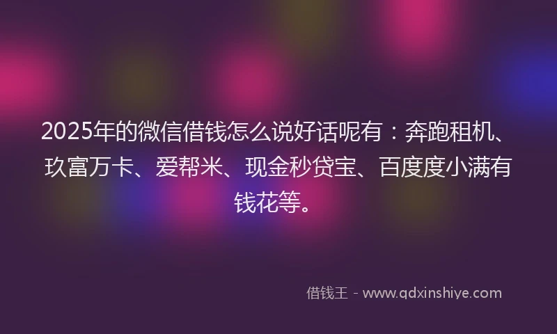 2025年的微信借钱怎么说好话呢有：奔跑租机、玖富万卡、爱帮米、现金秒贷宝、百度度小满有钱花等。