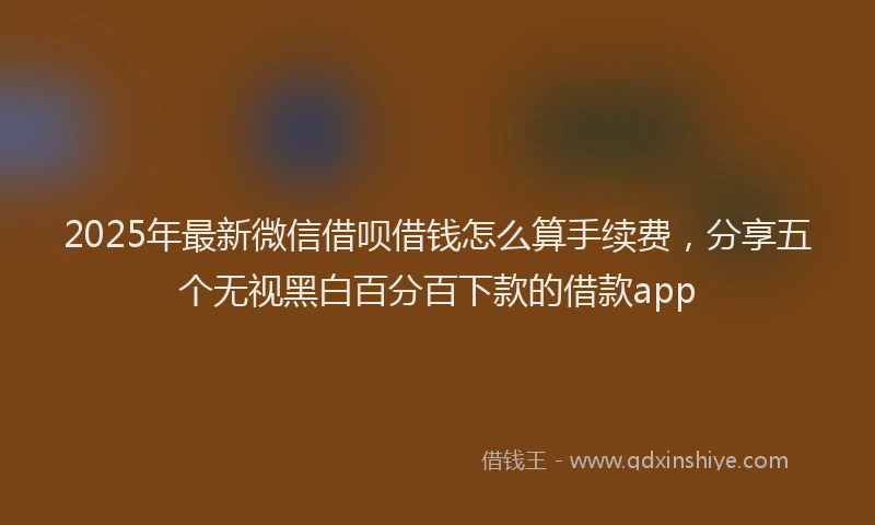 2025年最新微信借呗借钱怎么算手续费，分享五个无视黑白百分百下款的借款app