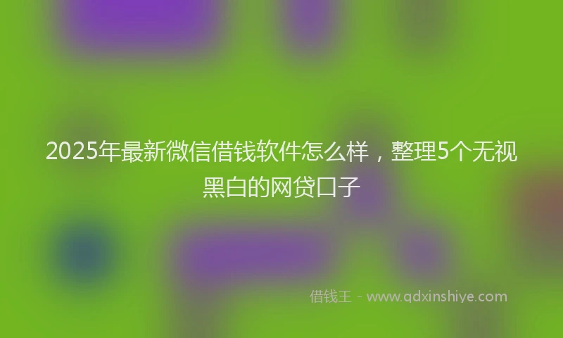 2025年最新微信借钱软件怎么样，整理5个无视黑白的网贷口子