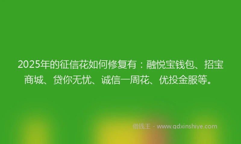 2025年的征信花如何修复有：融悦宝钱包、招宝商城、贷你无忧、诚信一周花、优投金服等。