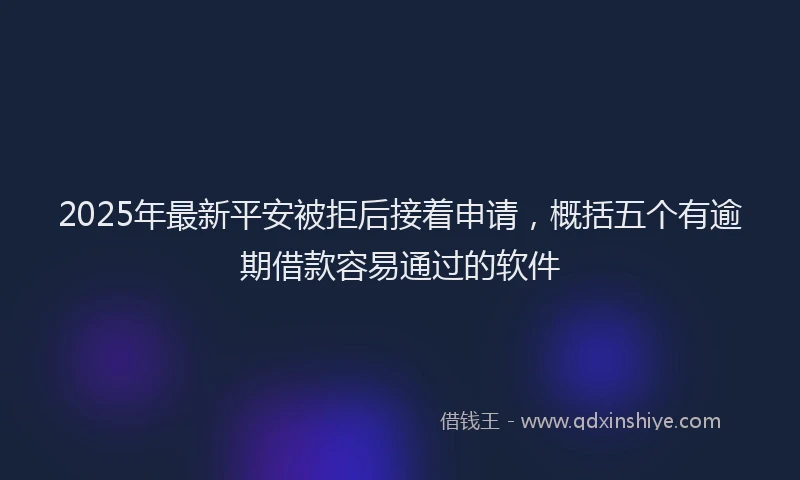 2025年最新平安被拒后接着申请，概括五个有逾期借款容易通过的软件