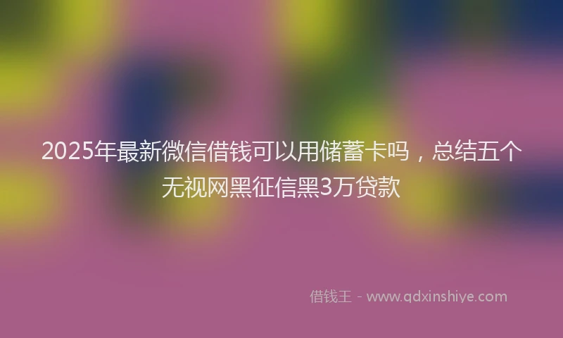 2025年最新微信借钱可以用储蓄卡吗，总结五个无视网黑征信黑3万贷款