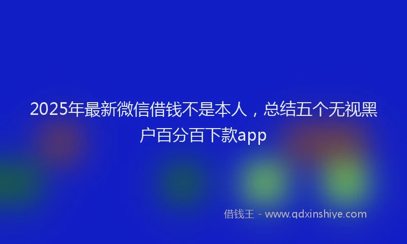2025年最新微信借钱不是本人，总结五个无视黑户百分百下款app