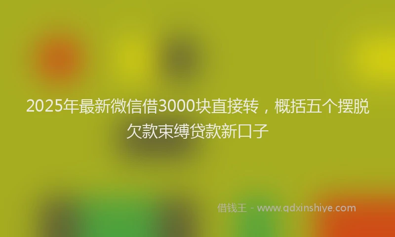 2025年最新微信借3000块直接转，概括五个摆脱欠款束缚贷款新口子