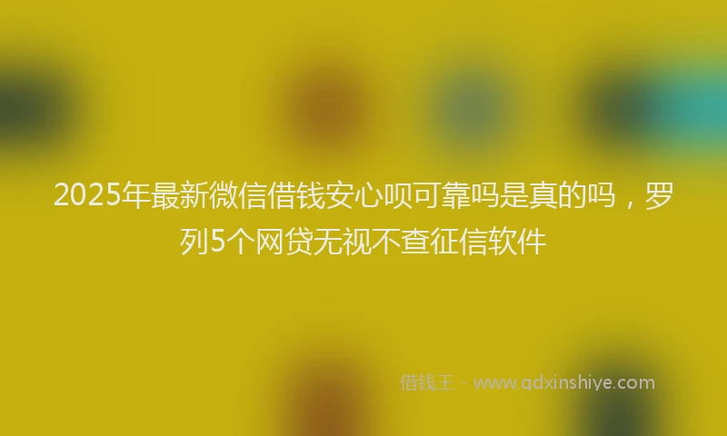 2025年最新微信借钱安心呗可靠吗是真的吗，罗列5个网贷无视不查征信软件