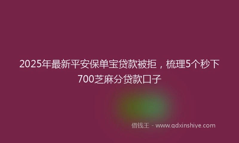 2025年最新平安保单宝贷款被拒，梳理5个秒下700芝麻分贷款口子