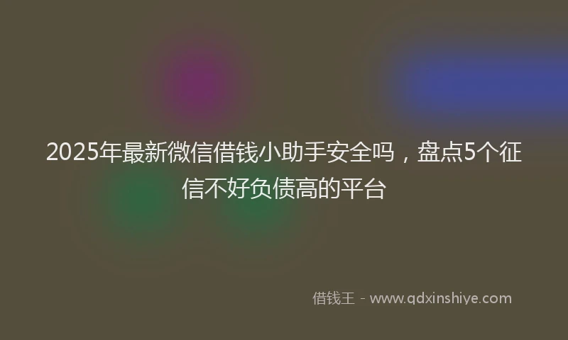 2025年最新微信借钱小助手安全吗，盘点5个征信不好负债高的平台