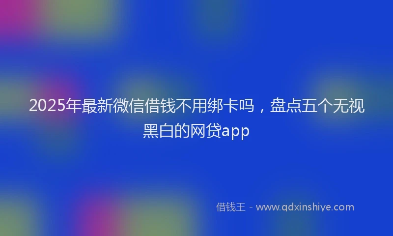 2025年最新微信借钱不用绑卡吗，盘点五个无视黑白的网贷app