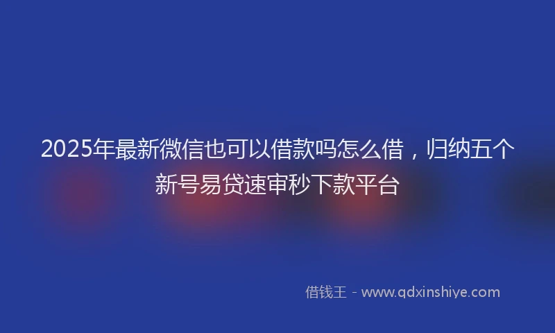 2025年最新微信也可以借款吗怎么借，归纳五个新号易贷速审秒下款平台