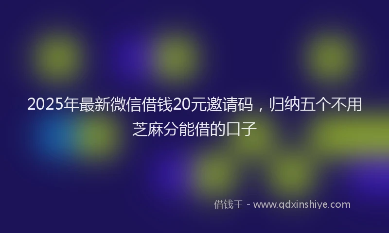 2025年最新微信借钱20元邀请码，归纳五个不用芝麻分能借的口子