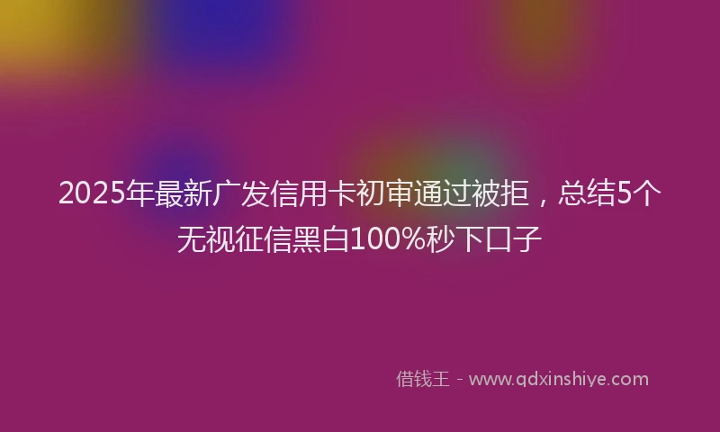 2025年最新广发信用卡初审通过被拒，总结5个无视征信黑白100%秒下口子