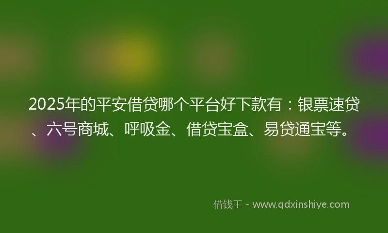 2025年的平安借贷哪个平台好下款有：银票速贷、六号商城、呼吸金、借贷宝盒、易贷通宝等。