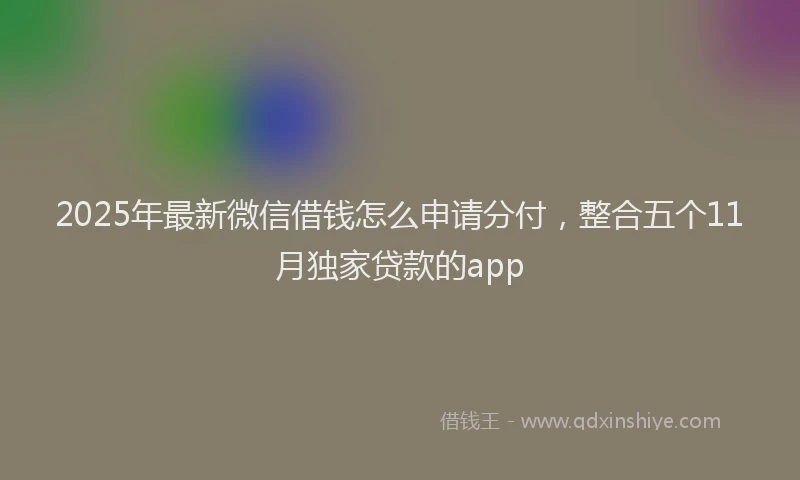 2025年最新微信借钱怎么申请分付，整合五个11月独家贷款的app