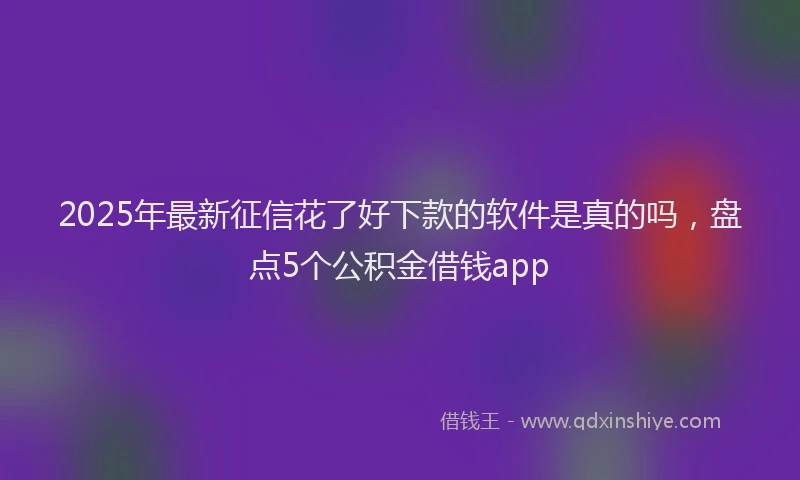 2025年最新征信花了好下款的软件是真的吗，盘点5个公积金借钱app