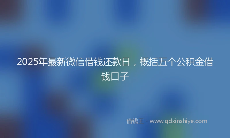 2025年最新微信借钱还款日，概括五个公积金借钱口子