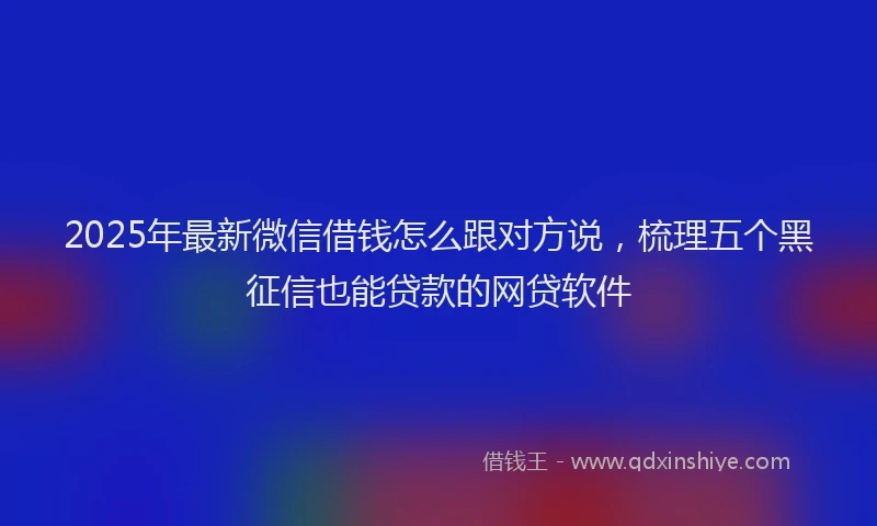 2025年最新微信借钱怎么跟对方说，梳理五个黑征信也能贷款的网贷软件