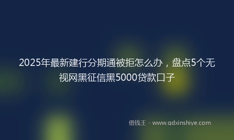 2025年最新建行分期通被拒怎么办，盘点5个无视网黑征信黑5000贷款口子