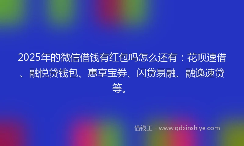 2025年的微信借钱有红包吗怎么还有：花呗速借、融悦贷钱包、惠享宝券、闪贷易融、融逸速贷等。