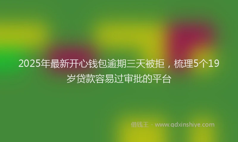 2025年最新开心钱包逾期三天被拒，梳理5个19岁贷款容易过审批的平台