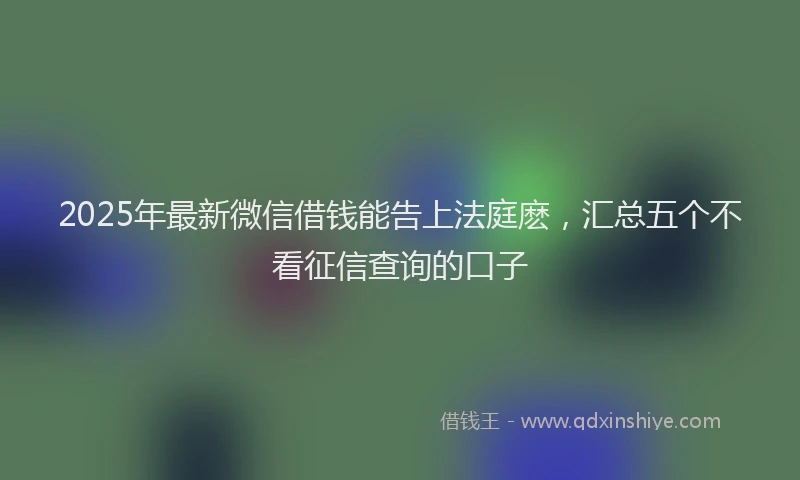 2025年最新微信借钱能告上法庭麽，汇总五个不看征信查询的口子
