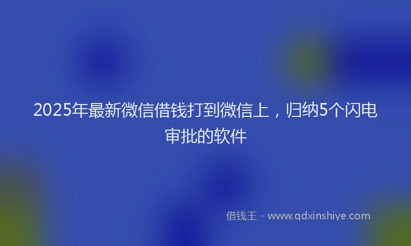2025年最新微信借钱打到微信上，归纳5个闪电审批的软件