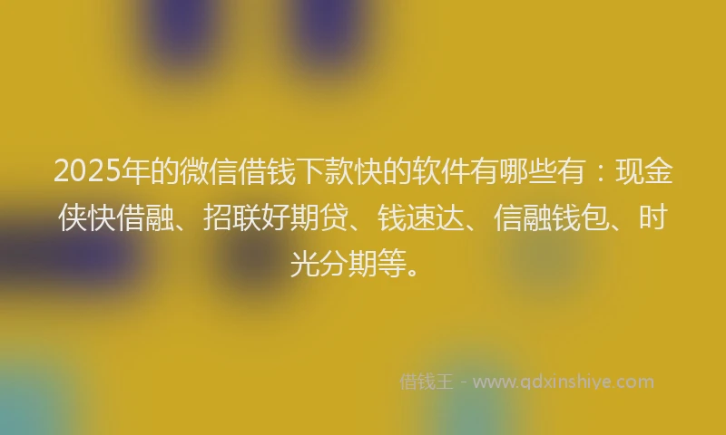 2025年的微信借钱下款快的软件有哪些有：现金侠快借融、招联好期贷、钱速达、信融钱包、时光分期等。