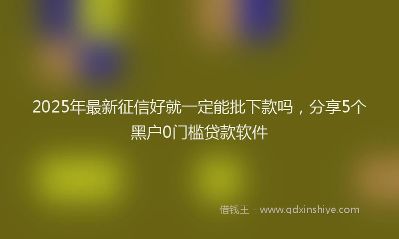 2025年最新征信好就一定能批下款吗，分享5个黑户0门槛贷款软件