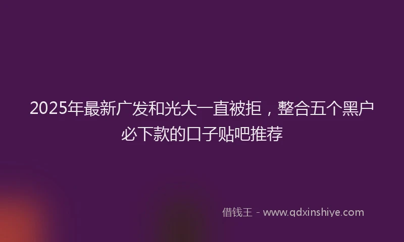 2025年最新广发和光大一直被拒，整合五个黑户必下款的口子贴吧推荐