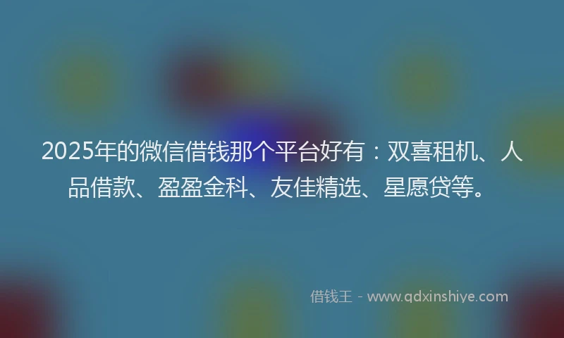 2025年的微信借钱那个平台好有：双喜租机、人品借款、盈盈金科、友佳精选、星愿贷等。