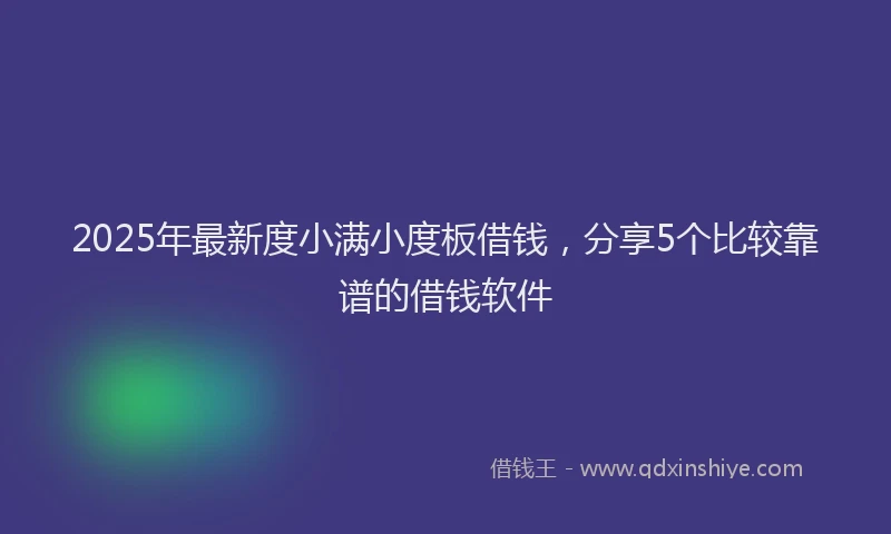 2025年最新度小满小度板借钱，分享5个比较靠谱的借钱软件