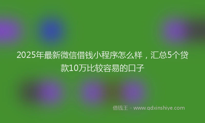 2025年最新微信借钱小程序怎么样，汇总5个贷款10万比较容易的口子