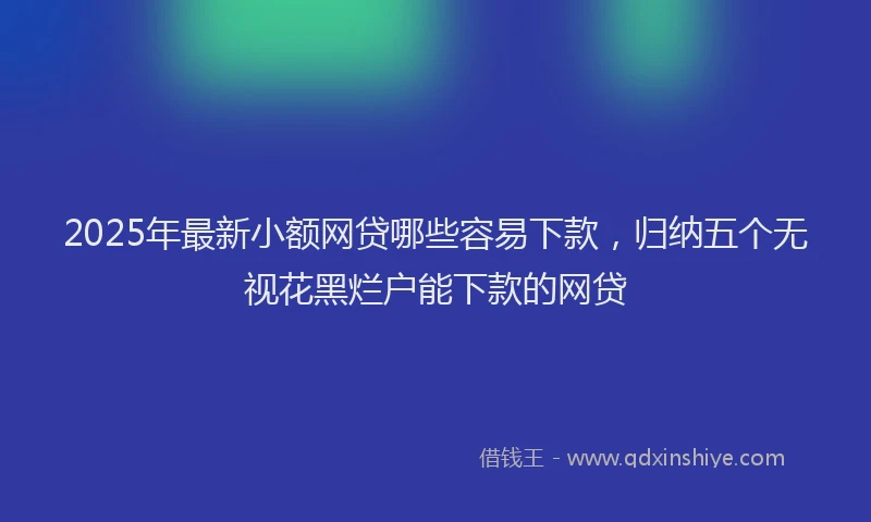 2025年最新小额网贷哪些容易下款，归纳五个无视花黑烂户能下款的网贷