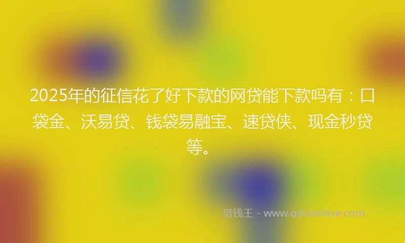 2025年的征信花了好下款的网贷能下款吗有：口袋金、沃易贷、钱袋易融宝、速贷侠、现金秒贷等。