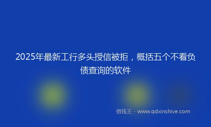 2025年最新工行多头授信被拒，概括五个不看负债查询的软件