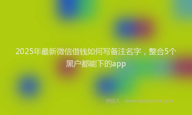 2025年最新微信借钱如何写备注名字，整合5个黑户都能下的app