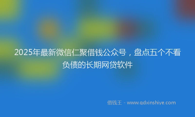 2025年最新微信仁聚借钱公众号，盘点五个不看负债的长期网贷软件